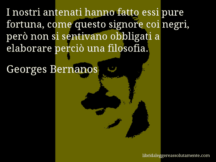 Aforisma di Georges Bernanos : I nostri antenati hanno fatto essi pure fortuna, come questo signore coi negri, però non si sentivano obbligati a elaborare perciò una filosofia.