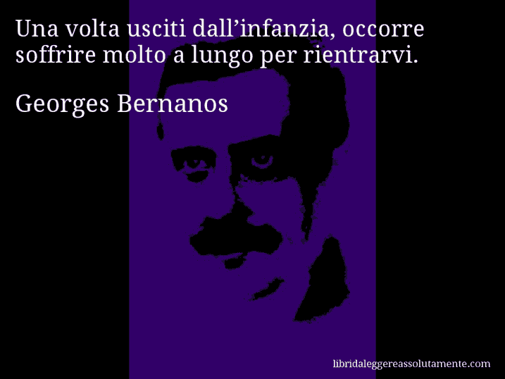 Aforisma di Georges Bernanos : Una volta usciti dall’infanzia, occorre soffrire molto a lungo per rientrarvi.