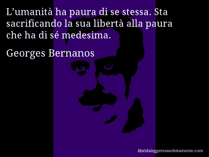 Aforisma di Georges Bernanos : L’umanità ha paura di se stessa. Sta sacrificando la sua libertà alla paura che ha di sé medesima.