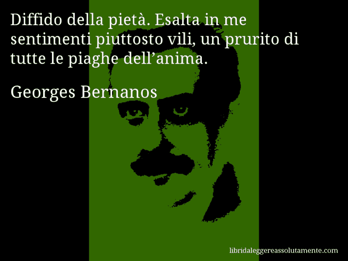 Aforisma di Georges Bernanos : Diffido della pietà. Esalta in me sentimenti piuttosto vili, un prurito di tutte le piaghe dell’anima.