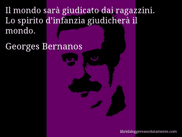 Aforisma di Georges Bernanos : Il mondo sarà giudicato dai ragazzini. Lo spirito d’infanzia giudicherà il mondo.