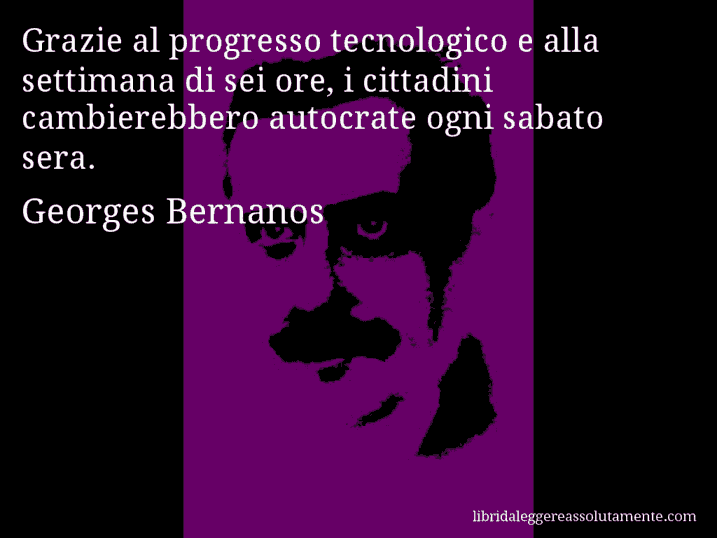 Aforisma di Georges Bernanos : Grazie al progresso tecnologico e alla settimana di sei ore, i cittadini cambierebbero autocrate ogni sabato sera.