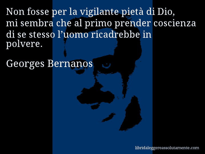 Aforisma di Georges Bernanos : Non fosse per la vigilante pietà di Dio, mi sembra che al primo prender coscienza di se stesso l’uomo ricadrebbe in polvere.