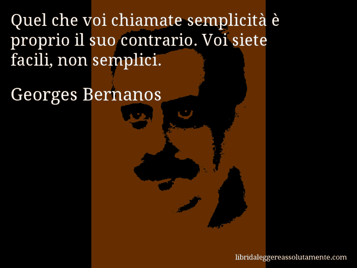 Aforisma di Georges Bernanos : Quel che voi chiamate semplicità è proprio il suo contrario. Voi siete facili, non semplici.