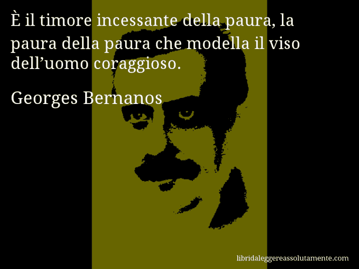 Aforisma di Georges Bernanos : È il timore incessante della paura, la paura della paura che modella il viso dell’uomo coraggioso.