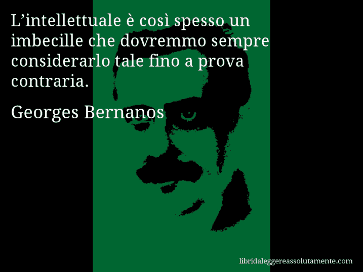 Aforisma di Georges Bernanos : L’intellettuale è così spesso un imbecille che dovremmo sempre considerarlo tale fino a prova contraria.