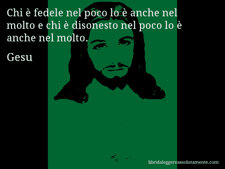 Aforisma di Gesu : Chi è fedele nel poco lo è anche nel molto e chi è disonesto nel poco lo è anche nel molto.