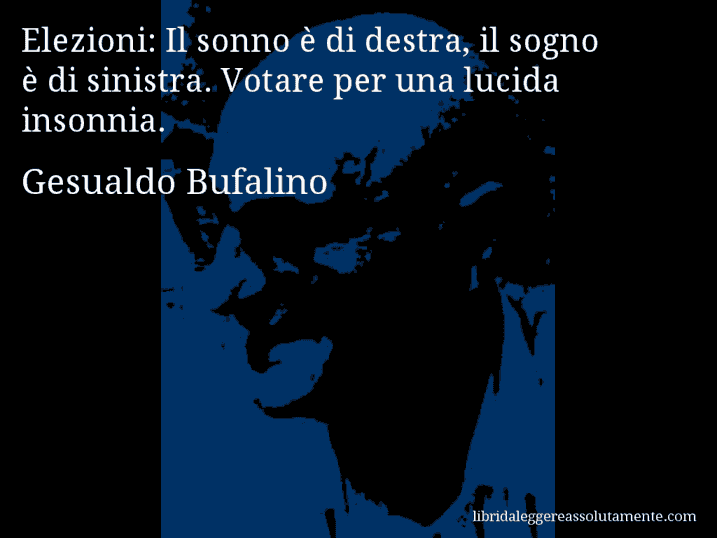 Aforisma di Gesualdo Bufalino : Elezioni: Il sonno è di destra, il sogno è di sinistra. Votare per una lucida insonnia.