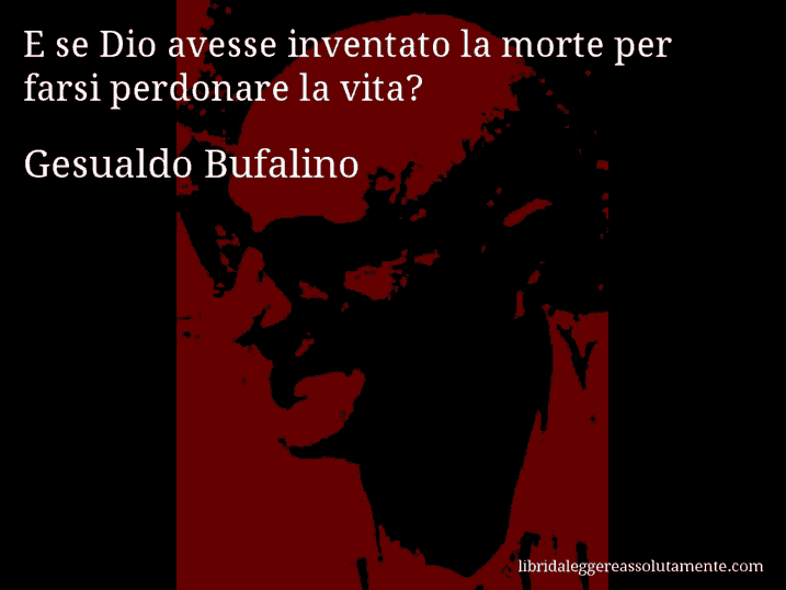 Aforisma di Gesualdo Bufalino : E se Dio avesse inventato la morte per farsi perdonare la vita?