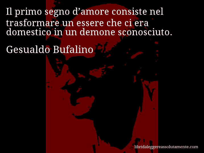 Aforisma di Gesualdo Bufalino : Il primo segno d’amore consiste nel trasformare un essere che ci era domestico in un demone sconosciuto.