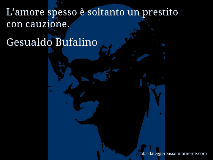 Aforisma di Gesualdo Bufalino : L’amore spesso è soltanto un prestito con cauzione.