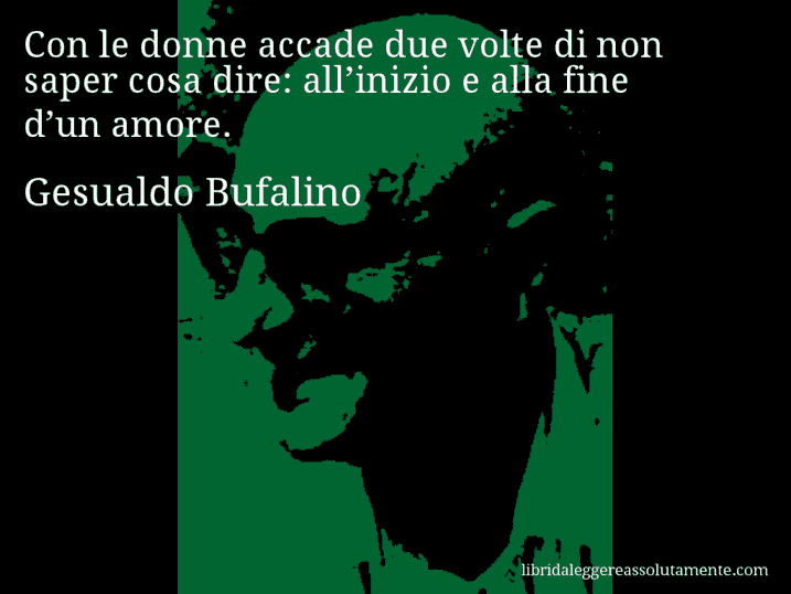 Aforisma di Gesualdo Bufalino : Con le donne accade due volte di non saper cosa dire: all’inizio e alla fine d’un amore.