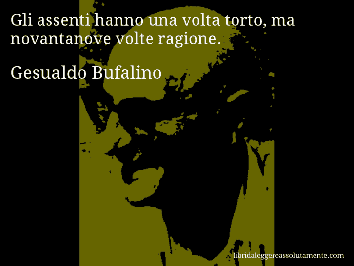 Aforisma di Gesualdo Bufalino : Gli assenti hanno una volta torto, ma novantanove volte ragione.