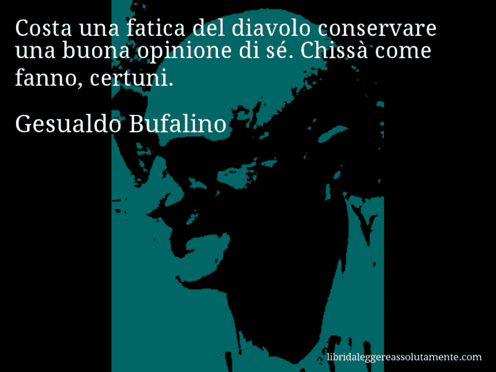 Aforisma di Gesualdo Bufalino : Costa una fatica del diavolo conservare una buona opinione di sé. Chissà come fanno, certuni.