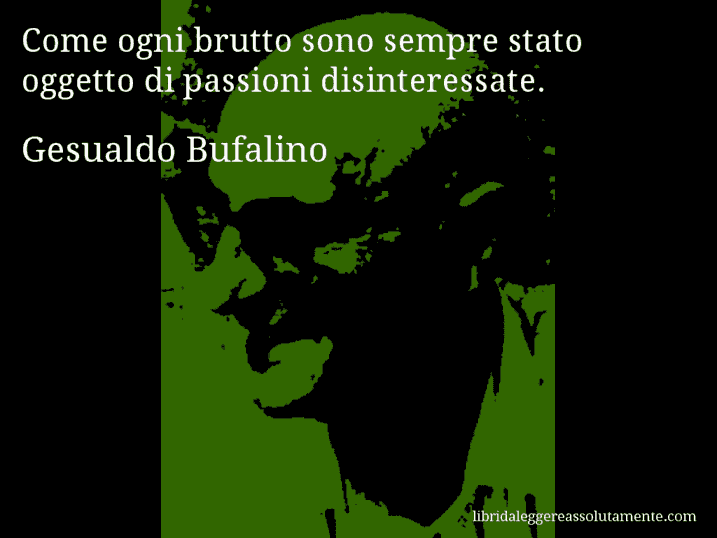 Aforisma di Gesualdo Bufalino : Come ogni brutto sono sempre stato oggetto di passioni disinteressate.