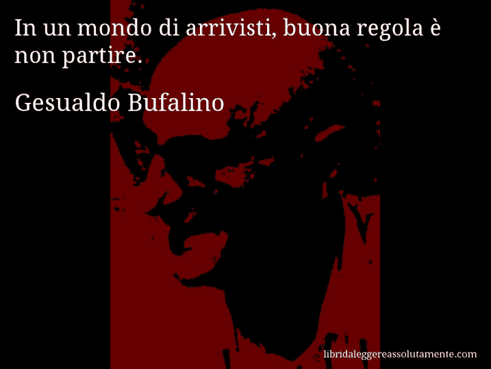 Aforisma di Gesualdo Bufalino : In un mondo di arrivisti, buona regola è non partire.