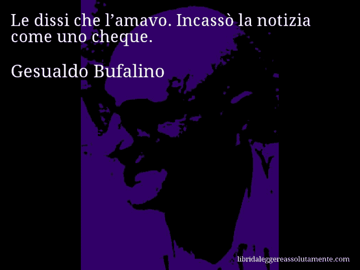 Aforisma di Gesualdo Bufalino : Le dissi che l’amavo. Incassò la notizia come uno cheque.