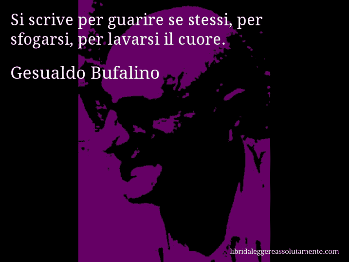 Aforisma di Gesualdo Bufalino : Si scrive per guarire se stessi, per sfogarsi, per lavarsi il cuore.