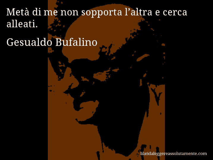 Aforisma di Gesualdo Bufalino : Metà di me non sopporta l’altra e cerca alleati.