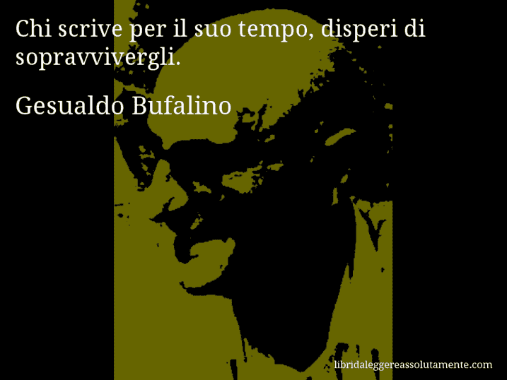 Aforisma di Gesualdo Bufalino : Chi scrive per il suo tempo, disperi di sopravvivergli.