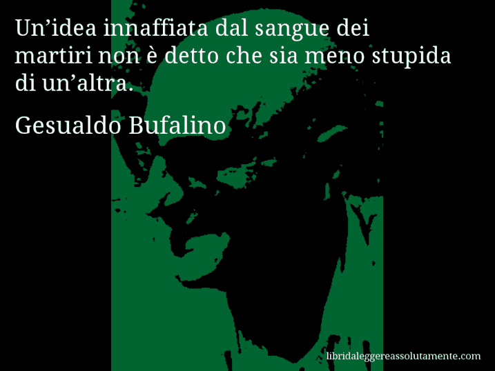 Aforisma di Gesualdo Bufalino : Un’idea innaffiata dal sangue dei martiri non è detto che sia meno stupida di un’altra.