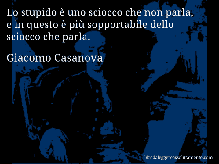 Aforisma di Giacomo Casanova : Lo stupido è uno sciocco che non parla, e in questo è più sopportabile dello sciocco che parla.