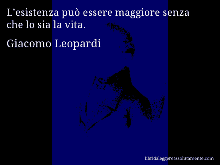 Aforisma di Giacomo Leopardi : L’esistenza può essere maggiore senza che lo sia la vita.