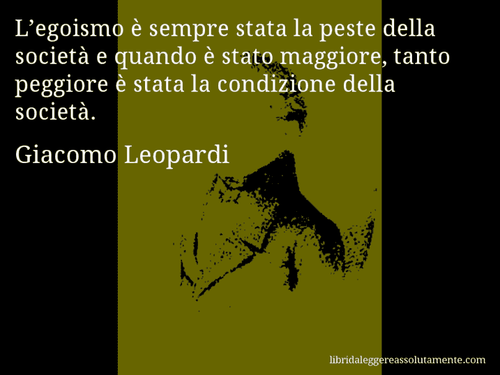 Aforisma di Giacomo Leopardi : L’egoismo è sempre stata la peste della società e quando è stato maggiore, tanto peggiore è stata la condizione della società.