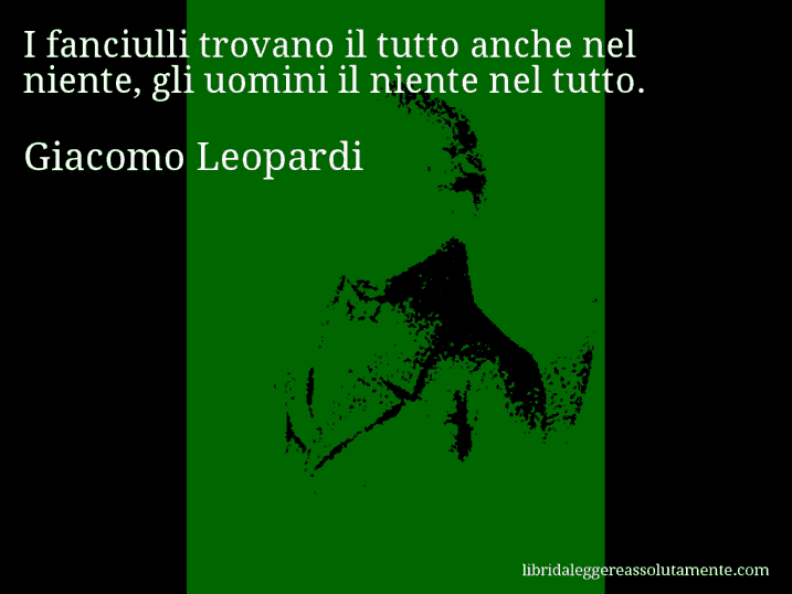 Aforisma di Giacomo Leopardi : I fanciulli trovano il tutto anche nel niente, gli uomini il niente nel tutto.