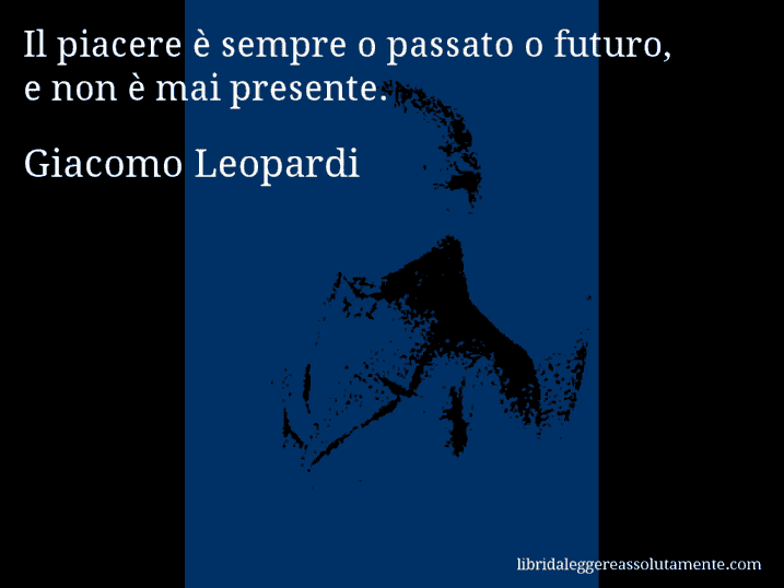 Aforisma di Giacomo Leopardi : Il piacere è sempre o passato o futuro, e non è mai presente.