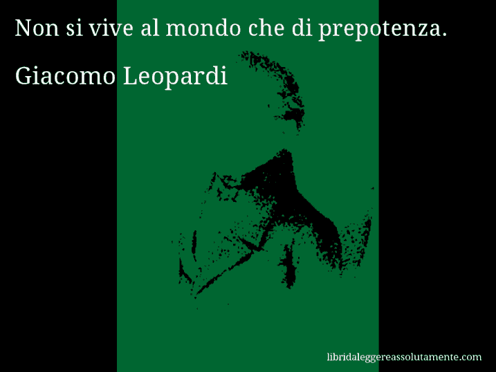 Aforisma di Giacomo Leopardi : Non si vive al mondo che di prepotenza.