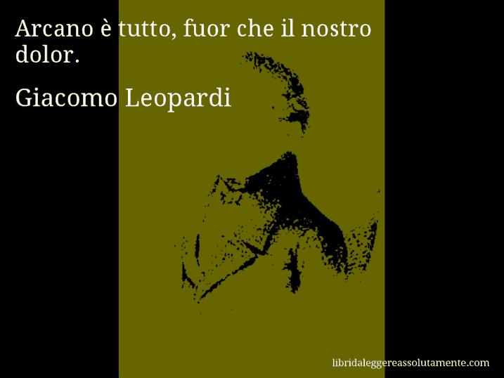 Aforisma di Giacomo Leopardi : Arcano è tutto, fuor che il nostro dolor.