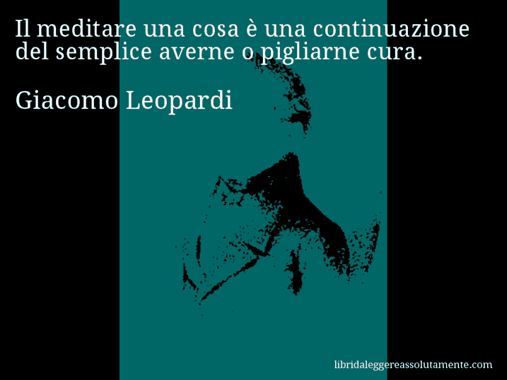 Aforisma di Giacomo Leopardi : Il meditare una cosa è una continuazione del semplice averne o pigliarne cura.