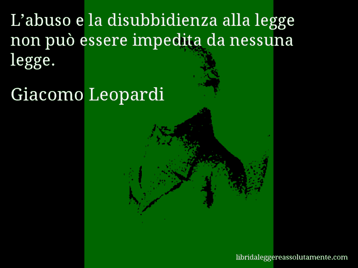 Aforisma di Giacomo Leopardi : L’abuso e la disubbidienza alla legge non può essere impedita da nessuna legge.