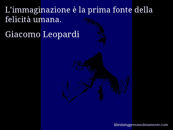 Aforisma di Giacomo Leopardi : L’immaginazione è la prima fonte della felicità umana.