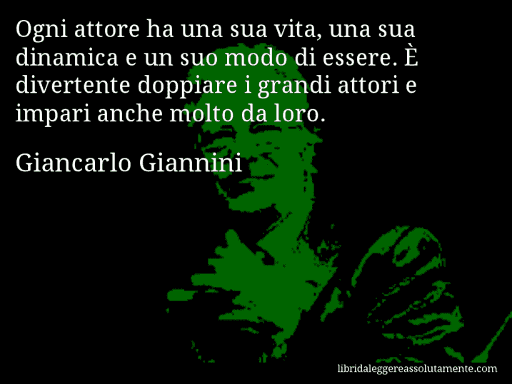 Aforisma di Giancarlo Giannini : Ogni attore ha una sua vita, una sua dinamica e un suo modo di essere. È divertente doppiare i grandi attori e impari anche molto da loro.