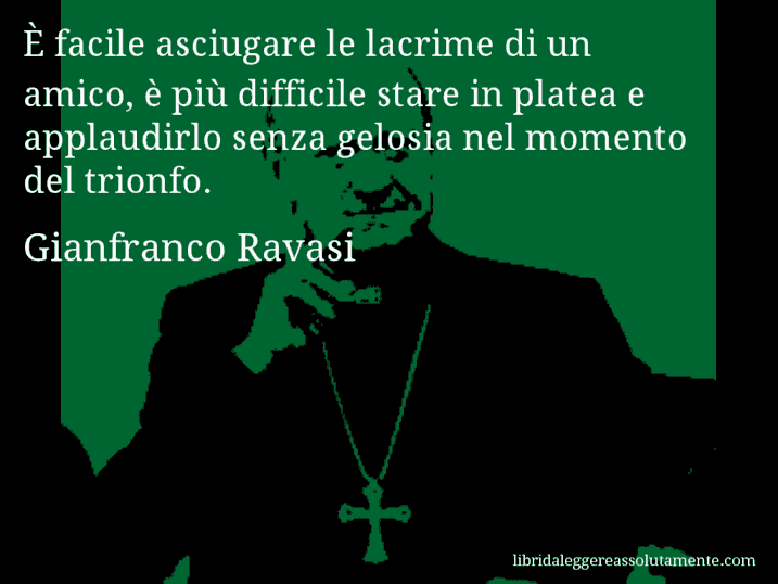 Aforisma di Gianfranco Ravasi : È facile asciugare le lacrime di un amico, è più difficile stare in platea e applaudirlo senza gelosia nel momento del trionfo.