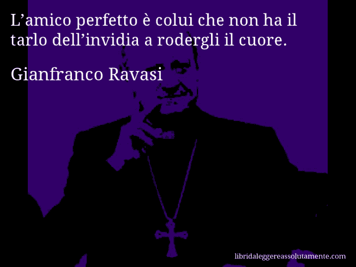 Aforisma di Gianfranco Ravasi : L’amico perfetto è colui che non ha il tarlo dell’invidia a rodergli il cuore.