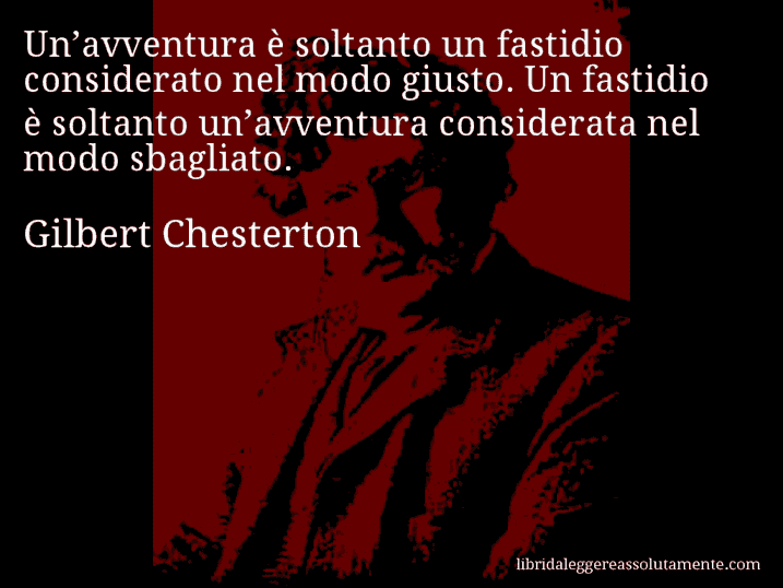 Aforisma di Gilbert Chesterton : Un’avventura è soltanto un fastidio considerato nel modo giusto. Un fastidio è soltanto un’avventura considerata nel modo sbagliato.