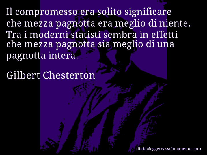 Aforisma di Gilbert Chesterton : Il compromesso era solito significare che mezza pagnotta era meglio di niente. Tra i moderni statisti sembra in effetti che mezza pagnotta sia meglio di una pagnotta intera.