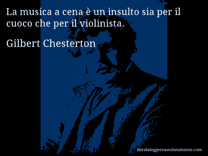 Aforisma di Gilbert Chesterton : La musica a cena è un insulto sia per il cuoco che per il violinista.