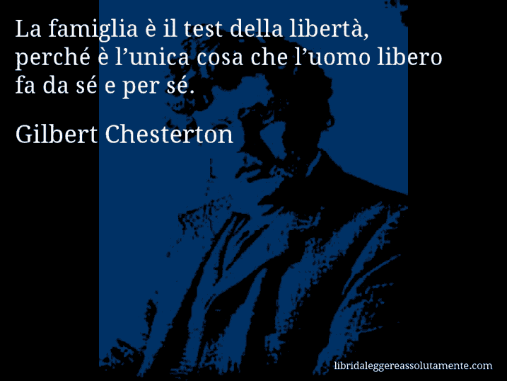 Aforisma di Gilbert Chesterton : La famiglia è il test della libertà, perché è l’unica cosa che l’uomo libero fa da sé e per sé.