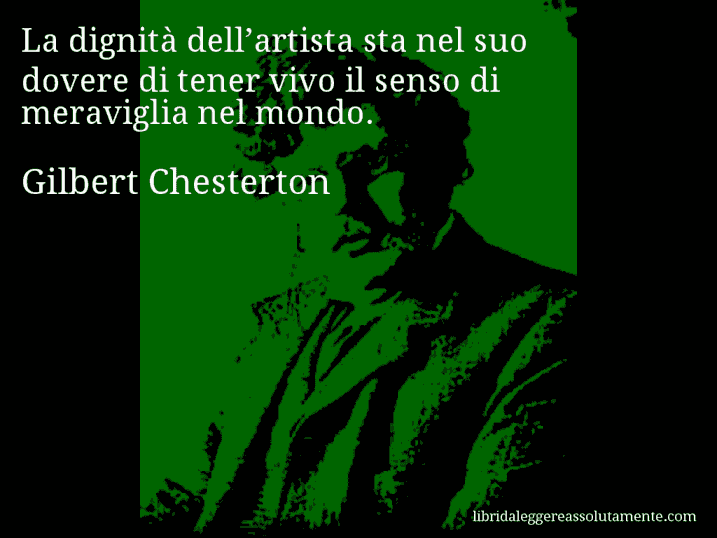 Aforisma di Gilbert Chesterton : La dignità dell’artista sta nel suo dovere di tener vivo il senso di meraviglia nel mondo.