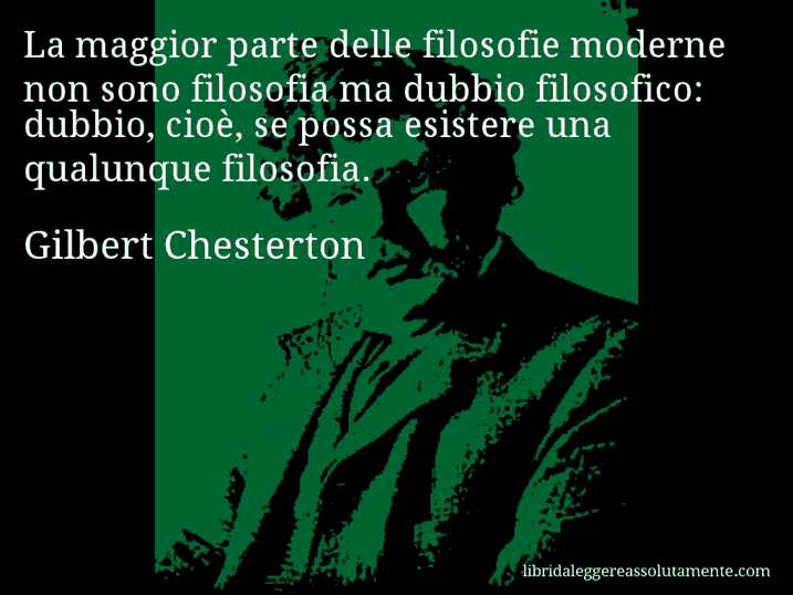 Aforisma di Gilbert Chesterton : La maggior parte delle filosofie moderne non sono filosofia ma dubbio filosofico: dubbio, cioè, se possa esistere una qualunque filosofia.