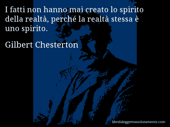 Aforisma di Gilbert Chesterton : I fatti non hanno mai creato lo spirito della realtà, perché la realtà stessa è uno spirito.