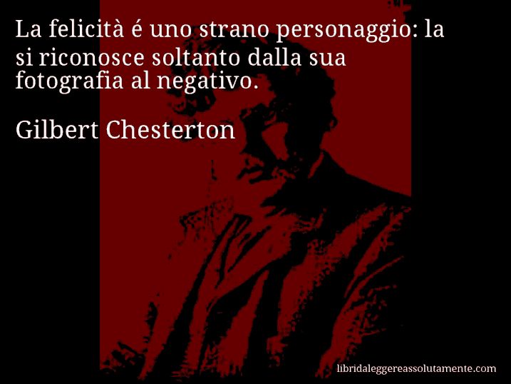 Aforisma di Gilbert Chesterton : La felicità é uno strano personaggio: la si riconosce soltanto dalla sua fotografia al negativo.