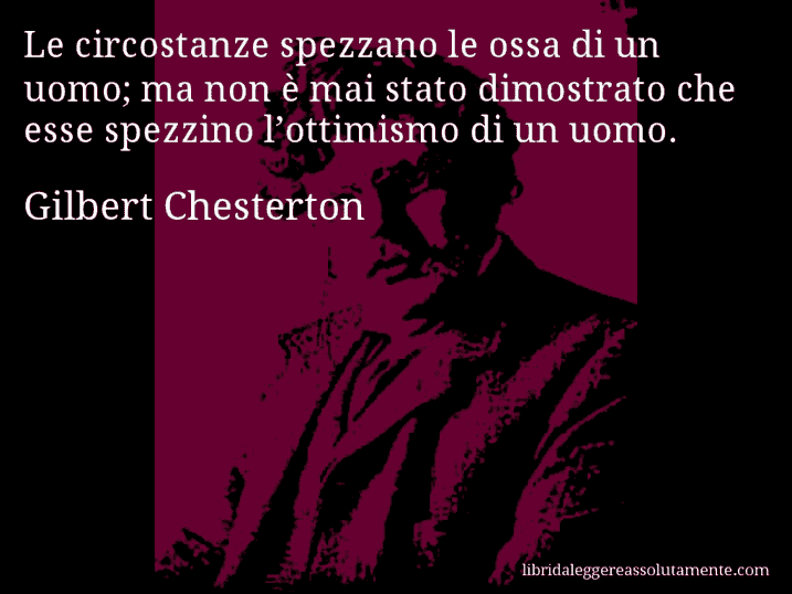 Aforisma di Gilbert Chesterton : Le circostanze spezzano le ossa di un uomo; ma non è mai stato dimostrato che esse spezzino l’ottimismo di un uomo.