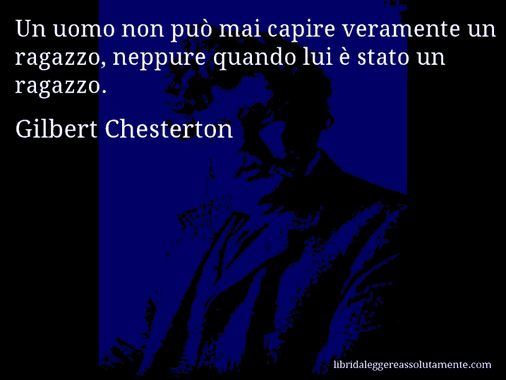 Aforisma di Gilbert Chesterton : Un uomo non può mai capire veramente un ragazzo, neppure quando lui è stato un ragazzo.