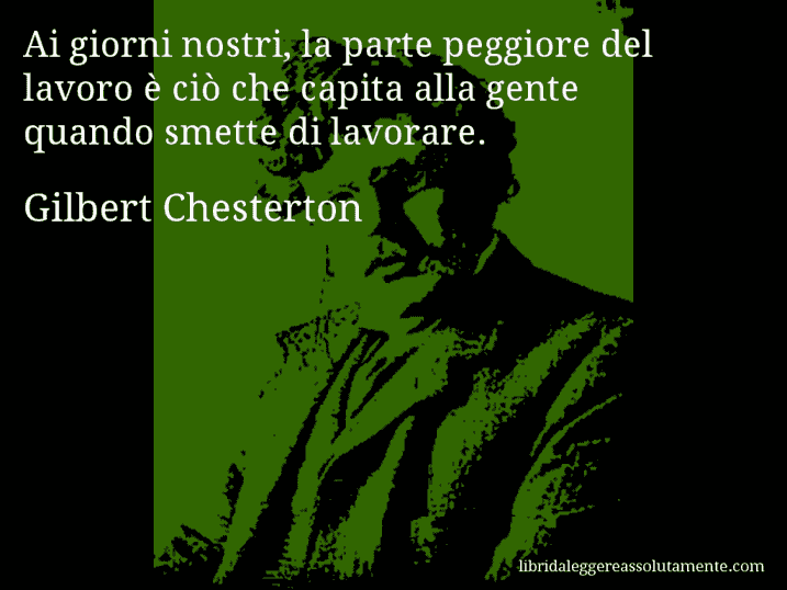 Aforisma di Gilbert Chesterton : Ai giorni nostri, la parte peggiore del lavoro è ciò che capita alla gente quando smette di lavorare.