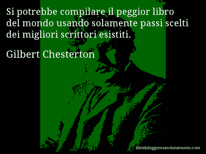 Aforisma di Gilbert Chesterton : Si potrebbe compilare il peggior libro del mondo usando solamente passi scelti dei migliori scrittori esistiti.